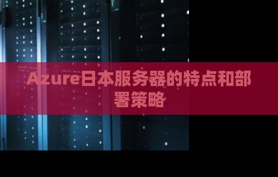 Azure日本服务器的特点：Azure虚拟机配置推荐